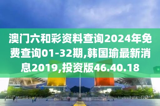澳門六和彩資料查詢2024年免費查詢01-32期,韓國瑜最新消息2019,投資版46.40.18