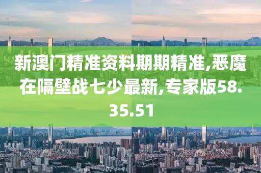 新澳門精準資料期期精準,惡魔在隔壁戰七少最新,專家版58.35.51