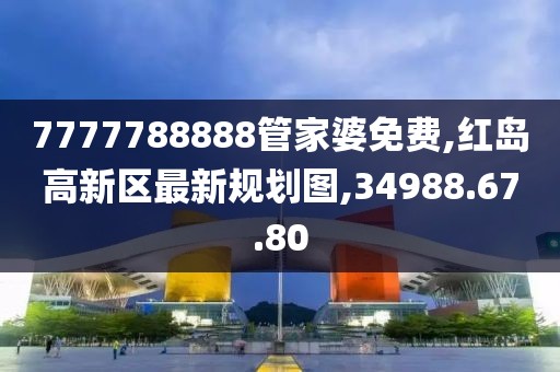 7777788888管家婆免費,紅島高新區最新規劃圖,34988.67.80