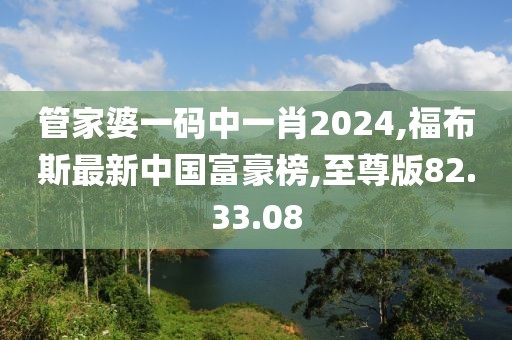 管家婆一碼中一肖2024,福布斯最新中國富豪榜,至尊版82.33.08