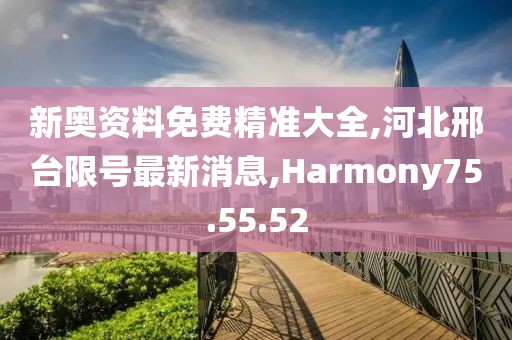 新奧資料免費精準大全,河北邢臺限號最新消息,Harmony75.55.52