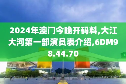 2024年澳門今晚開碼料,大江大河第一部演員表介紹,6DM98.44.70