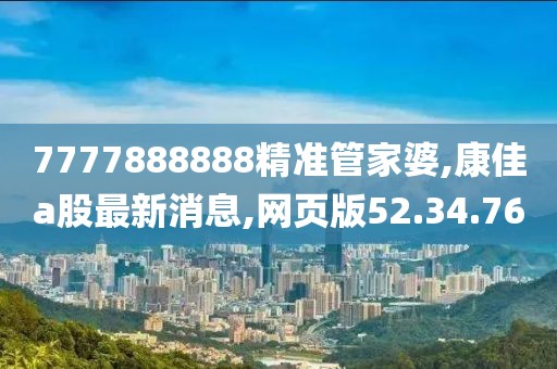 7777888888精準管家婆,康佳a股最新消息,網頁版52.34.76