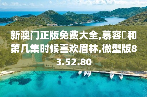 新澳門正版免費大全,慕容璟和第幾集時候喜歡眉林,微型版83.52.80