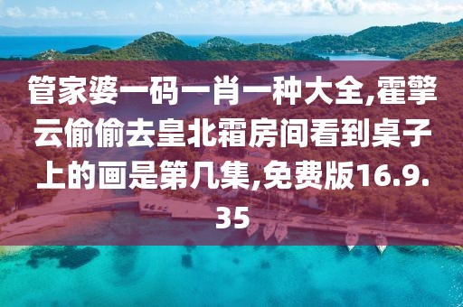 管家婆一碼一肖一種大全,霍擎云偷偷去皇北霜房間看到桌子上的畫是第幾集,免費版16.9.35