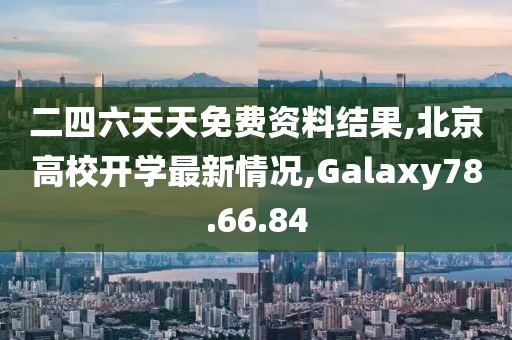 二四六天天免費資料結果,北京高校開學最新情況,Galaxy78.66.84