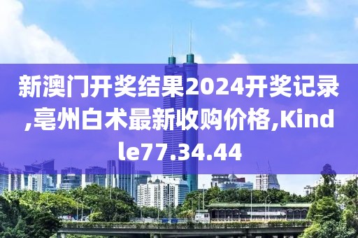 新澳門開獎結果2024開獎記錄,亳州白術最新收購價格,Kindle77.34.44