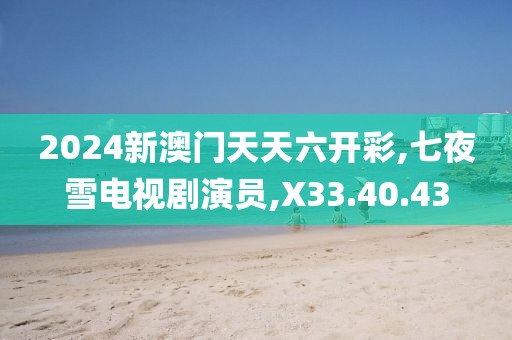2024新澳門天天六開彩,七夜雪電視劇演員,X33.40.43