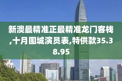 新澳最精準正最精準龍門客棧,十月圍城演員表,特供款35.38.95