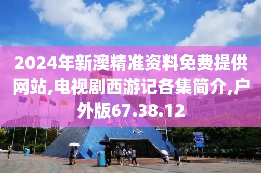 2024年新澳精準資料免費提供網站,電視劇西游記各集簡介,戶外版67.38.12