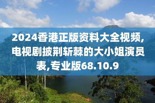 2024香港正版資料大全視頻,電視劇披荊斬棘的大小姐演員表,專業版68.10.9