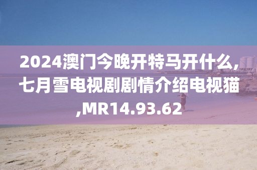 2024澳門今晚開特馬開什么,七月雪電視劇劇情介紹電視貓,MR14.93.62