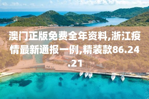澳門正版免費全年資料,浙江疫情最新通報一例,精裝款86.24.21