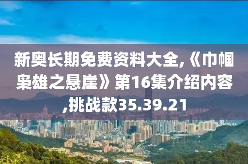 新奧長期免費資料大全,《巾幗梟雄之懸崖》第16集介紹內容,挑戰款35.39.21