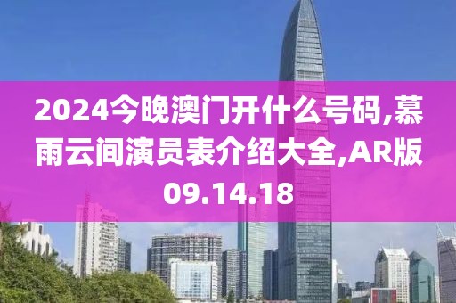 2024今晚澳門開什么號碼,慕雨云間演員表介紹大全,AR版09.14.18