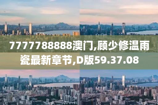 7777788888澳門,顧少修溫雨瓷最新章節,D版59.37.08