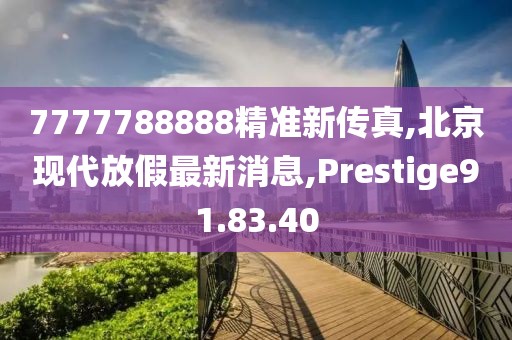 7777788888精準新傳真,北京現代放假最新消息,Prestige91.83.40