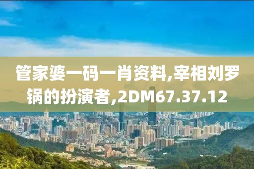 管家婆一碼一肖資料,宰相劉羅鍋的扮演者,2DM67.37.12