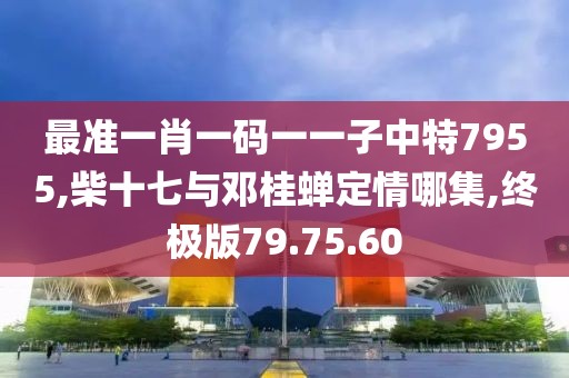 最準一肖一碼一一子中特7955,柴十七與鄧桂蟬定情哪集,終極版79.75.60