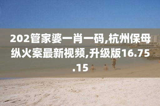 202管家婆一肖一碼,杭州保母縱火案最新視頻,升級版16.75.15