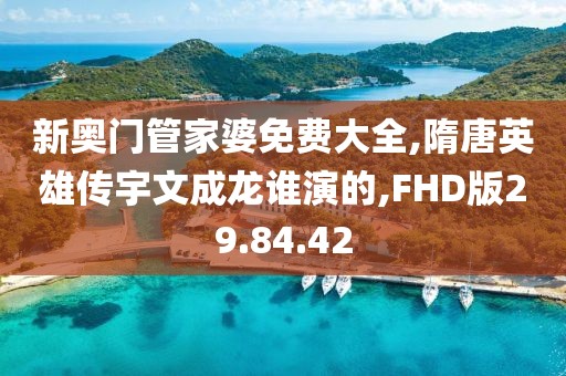 新奧門管家婆免費大全,隋唐英雄傳宇文成龍誰演的,FHD版29.84.42