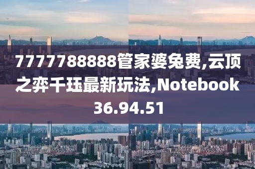 7777788888管家婆兔費,云頂之弈千玨最新玩法,Notebook36.94.51