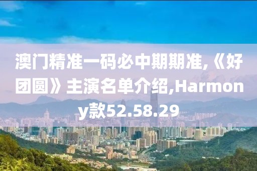 澳門精準一碼必中期期準,《好團圓》主演名單介紹,Harmony款52.58.29