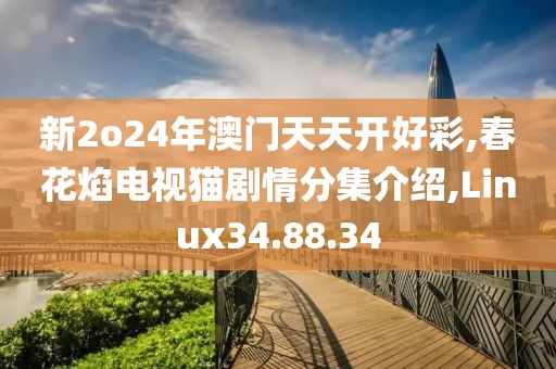 新2o24年澳門天天開好彩,春花焰電視貓劇情分集介紹,Linux34.88.34