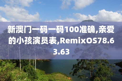 新澳門一碼一碼100準確,親愛的小孩演員表,RemixOS78.63.63