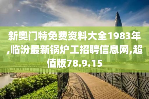 新奧門特免費資料大全1983年,臨汾最新鍋爐工招聘信息網,超值版78.9.15