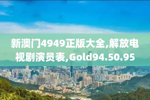 新澳門4949正版大全,解放電視劇演員表,Gold94.50.95