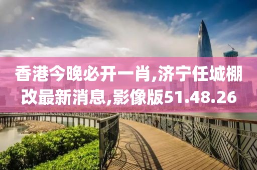香港今晚必開一肖,濟寧任城棚改最新消息,影像版51.48.26