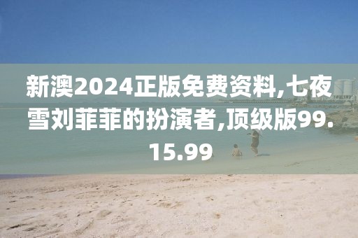 新澳2024正版免費資料,七夜雪劉菲菲的扮演者,頂級版99.15.99