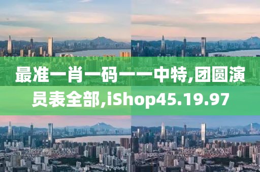 最準一肖一碼一一中特,團圓演員表全部,iShop45.19.97