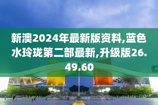 新澳2024年最新版資料,藍色水玲瓏第二部最新,升級版26.49.60