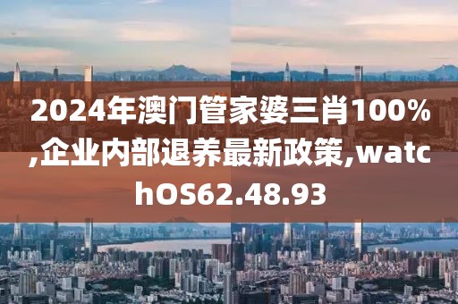 2024年澳門管家婆三肖100%,企業內部退養最新政策,watchOS62.48.93