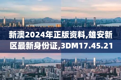 新澳2024年正版資料,雄安新區最新身份證,3DM17.45.21