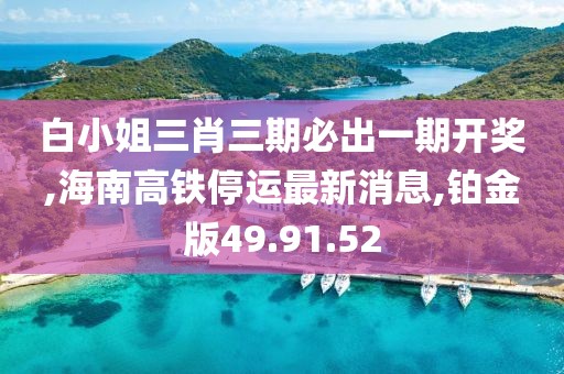 白小姐三肖三期必出一期開獎,海南高鐵停運最新消息,鉑金版49.91.52