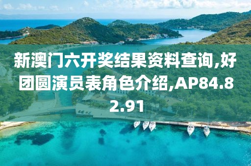 新澳門六開獎結果資料查詢,好團圓演員表角色介紹,AP84.82.91