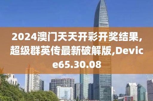 2024澳門天天開彩開獎結果,超級群英傳最新破解版,Device65.30.08