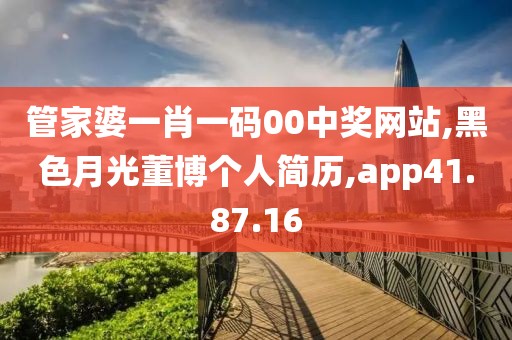 管家婆一肖一碼00中獎網站,黑色月光董博個人簡歷,app41.87.16