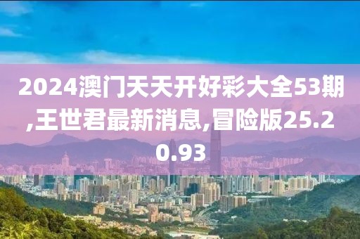 2024澳門天天開好彩大全53期,王世君最新消息,冒險版25.20.93