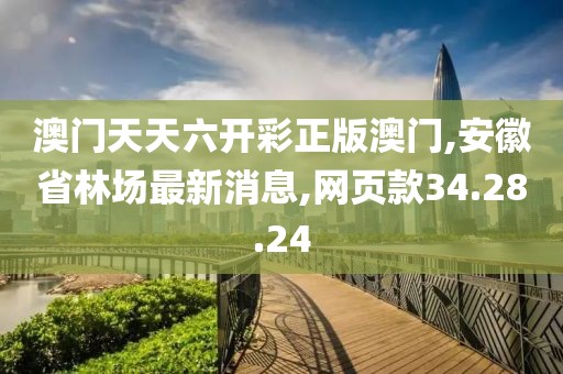 澳門天天六開彩正版澳門,安徽省林場最新消息,網頁款34.28.24