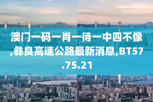 澳門一碼一肖一待一中四不像,彝良高速公路最新消息,BT57.75.21