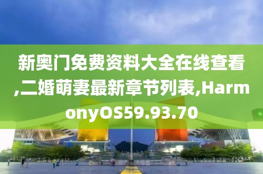 新奧門免費資料大全在線查看,二婚萌妻最新章節列表,HarmonyOS59.93.70