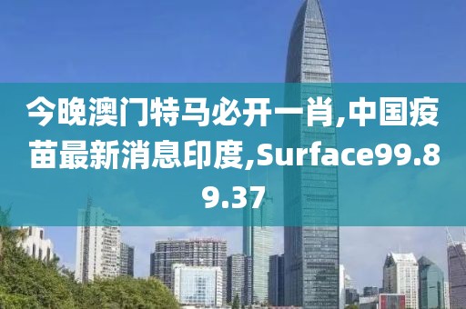 今晚澳門特馬必開一肖,中國疫苗最新消息印度,Surface99.89.37