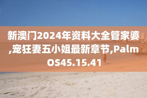 新澳門2024年資料大全管家婆,寵狂妻五小姐最新章節,PalmOS45.15.41