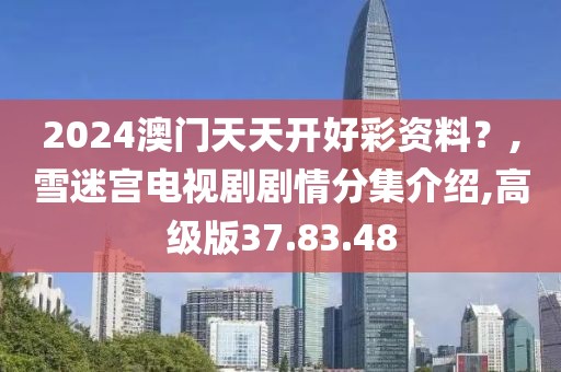 2024澳門天天開好彩資料？,雪迷宮電視劇劇情分集介紹,高級版37.83.48