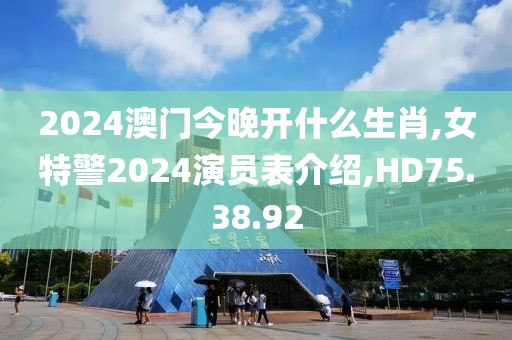 2024澳門今晚開什么生肖,女特警2024演員表介紹,HD75.38.92