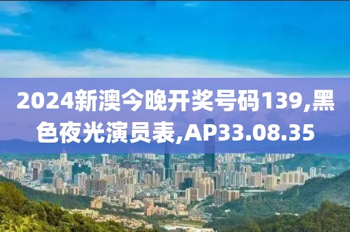 2024新澳今晚開獎號碼139,黑色夜光演員表,AP33.08.35